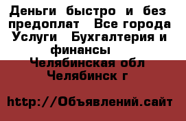 Деньги  быстро  и  без  предоплат - Все города Услуги » Бухгалтерия и финансы   . Челябинская обл.,Челябинск г.